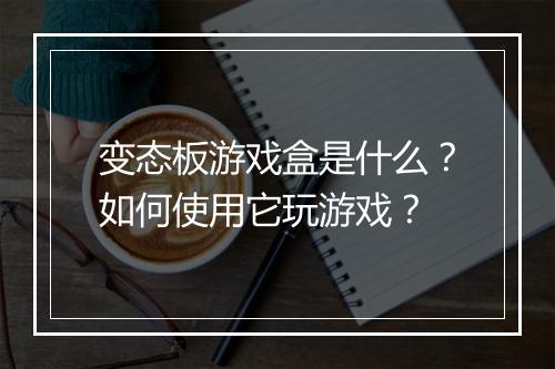 变态板游戏盒是什么?如何使用它玩游戏?
