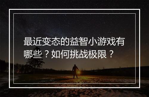 最近变态的益智小游戏有哪些?如何挑战极限?