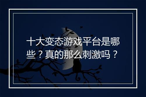 十大变态游戏平台是哪些？真的那么刺激吗？