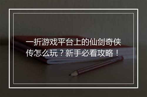 一折游戏平台上的仙剑奇侠传怎么玩？新手必看攻略！