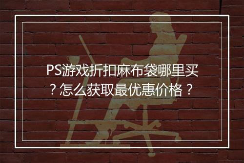 PS游戏折扣麻布袋哪里买？怎么获取最优惠价格？