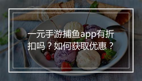 一元手游捕鱼app有折扣吗？如何获取优惠？