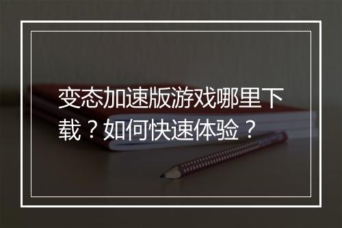 变态加速版游戏哪里下载?如何快速体验?