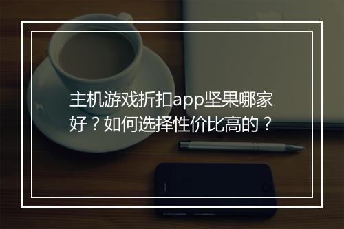 主机游戏折扣app坚果哪家好?如何选择性价比高的?