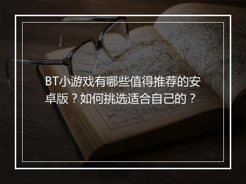 BT小游戏有哪些值得推荐的安卓版？如何挑选适合自己的？