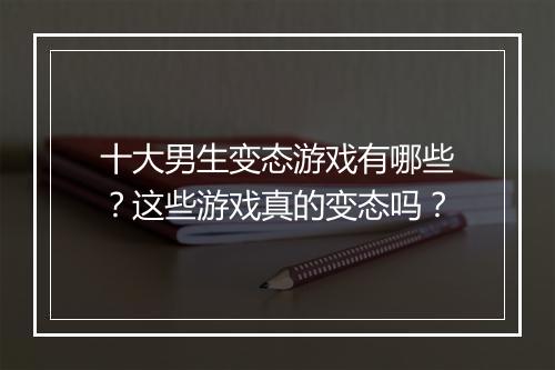 十大男生变态游戏有哪些？这些游戏真的变态吗？