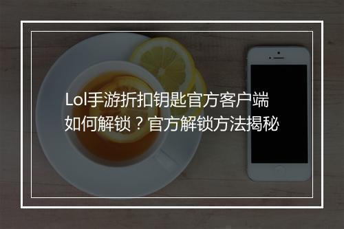 Lol手游折扣钥匙官方客户端如何解锁？官方解锁方法揭秘