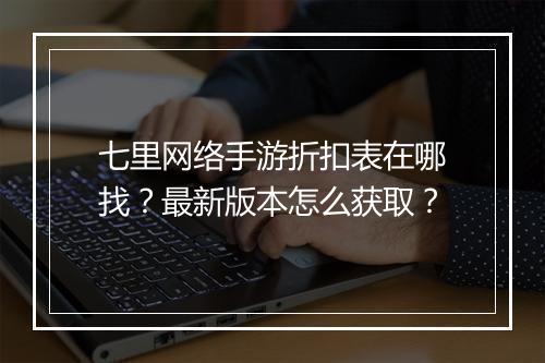 七里网络手游折扣表在哪找?最新版本怎么获取?