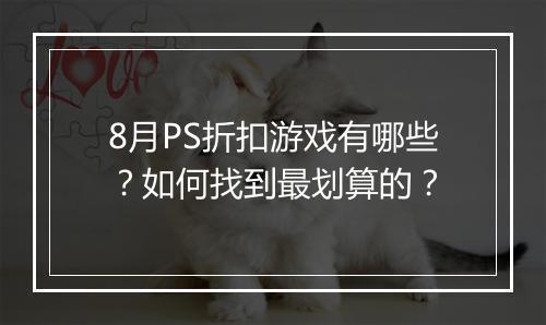 8月PS折扣游戏有哪些？如何找到最划算的？
