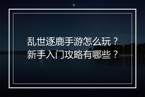 乱世逐鹿手游怎么玩？新手入门攻略有哪些？