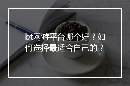 bt网游平台哪个好?如何选择最适合自己的?
