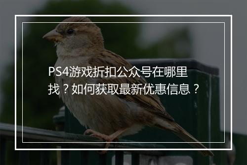 PS4游戏折扣公众号在哪里找？如何获取最新优惠信息？