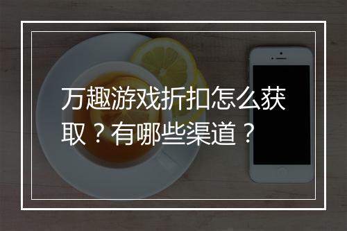 万趣游戏折扣怎么获取？有哪些渠道？
