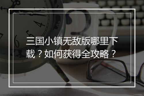 三国小镇无敌版哪里下载？如何获得全攻略？