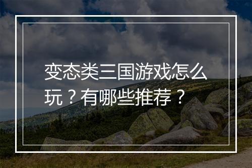 变态类三国游戏怎么玩？有哪些推荐？