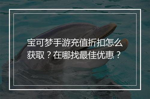 宝可梦手游充值折扣怎么获取?在哪找最佳优惠?
