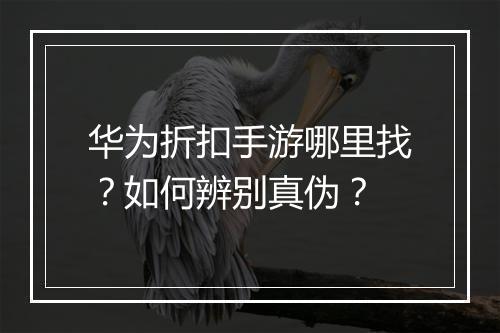 华为折扣手游哪里找？如何辨别真伪？
