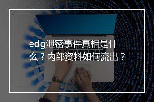 edg泄密事件真相是什么？内部资料如何流出？