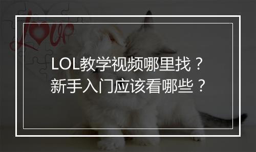 LOL教学视频哪里找？新手入门应该看哪些？