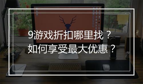 9游戏折扣哪里找？如何享受最大优惠？