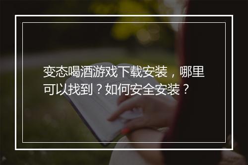 变态喝酒游戏下载安装，哪里可以找到？如何安全安装？