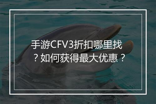 手游CFV3折扣哪里找？如何获得最大优惠？