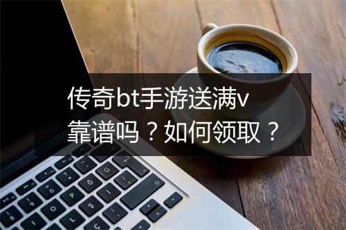 传奇bt手游送满v靠谱吗？如何领取？