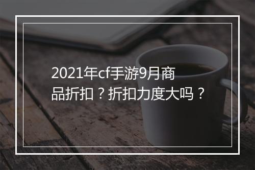2021年cf手游9月商品折扣？折扣力度大吗？