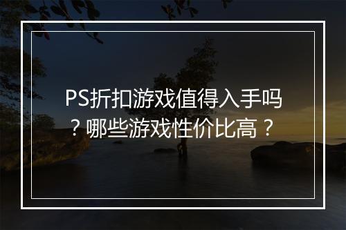 PS折扣游戏值得入手吗？哪些游戏性价比高？