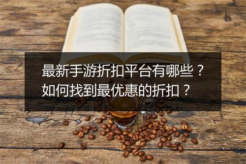 最新手游折扣平台有哪些？如何找到最优惠的折扣？