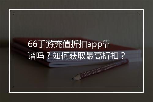 66手游充值折扣app靠谱吗？如何获取最高折扣？