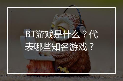BT游戏是什么？代表哪些知名游戏？