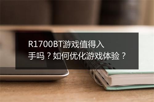 R1700BT游戏值得入手吗?如何优化游戏体验?