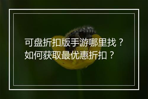 可盘折扣版手游哪里找?如何获取最优惠折扣?