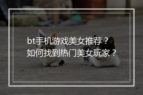 bt手机游戏美女推荐?如何找到热门美女玩家?