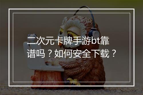 二次元卡牌手游bt靠谱吗？如何安全下载？