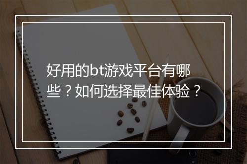 好用的bt游戏平台有哪些？如何选择最佳体验？