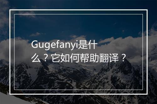 Gugefanyi是什么？它如何帮助翻译？