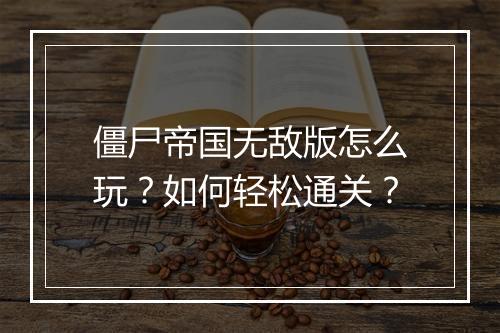 僵尸帝国无敌版怎么玩?如何轻松通关?