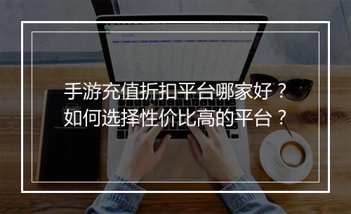 手游充值折扣平台哪家好？如何选择性价比高的平台？