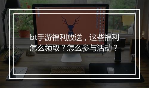 bt手游福利放送，这些福利怎么领取？怎么参与活动？