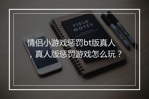 情侣小游戏惩罚bt版真人,真人版惩罚游戏怎么玩?