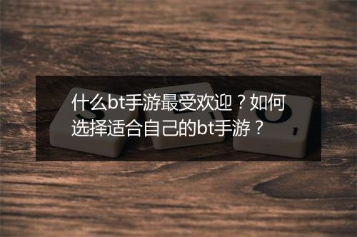 什么bt手游最受欢迎？如何选择适合自己的bt手游？