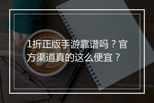 1折正版手游靠谱吗?官方渠道真的这么便宜?