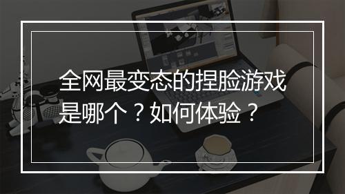 全网最变态的捏脸游戏是哪个？如何体验？