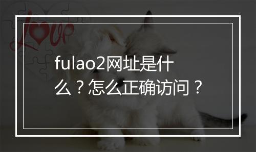 fulao2网址是什么？怎么正确访问？