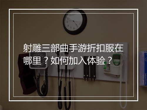 射雕三部曲手游折扣服在哪里?如何加入体验?