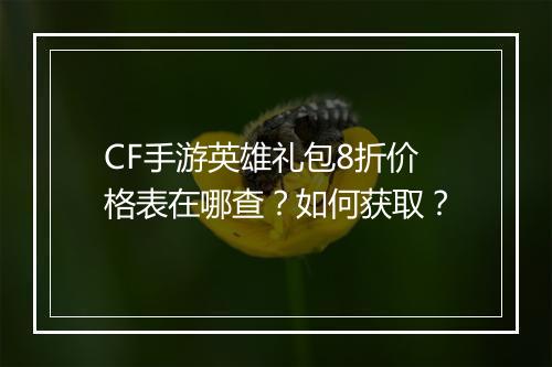 CF手游英雄礼包8折价格表在哪查？如何获取？