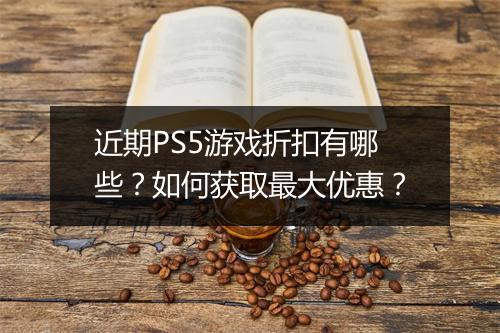近期PS5游戏折扣有哪些?如何获取最大优惠?