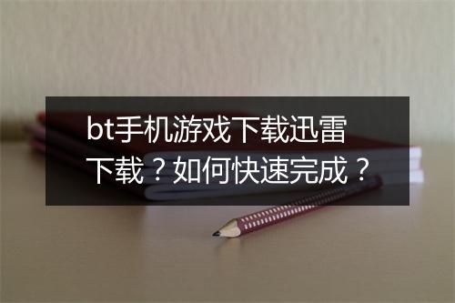 bt手机游戏下载迅雷下载？如何快速完成？